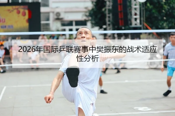 2026年国际乒联赛事中樊振东的战术适应性分析