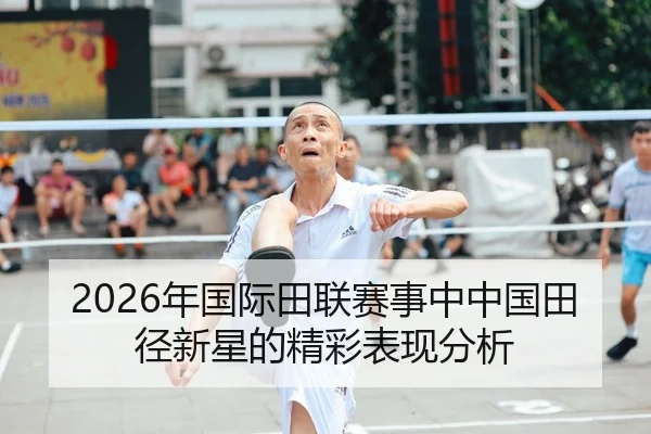 2026年国际田联赛事中中国田径新星的精彩表现分析