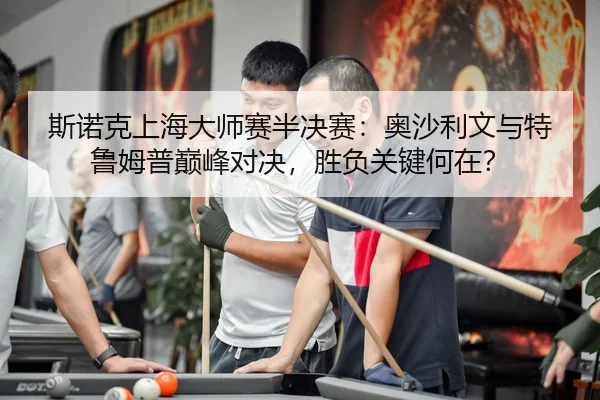 斯诺克上海大师赛半决赛：奥沙利文与特鲁姆普巅峰对决，胜负关键何在？