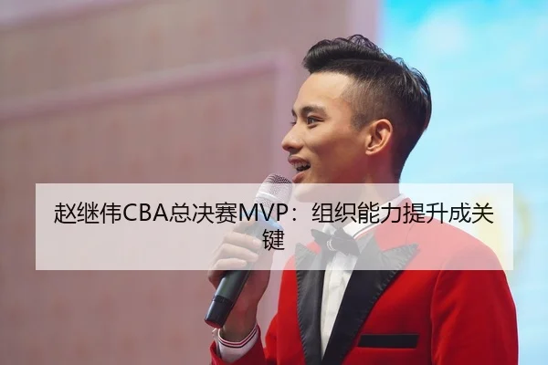 赵继伟CBA总决赛MVP：组织能力提升成关键