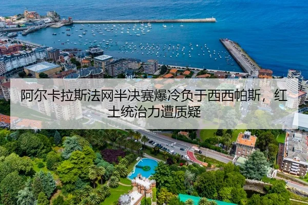 阿尔卡拉斯法网半决赛爆冷负于西西帕斯，红土统治力遭质疑