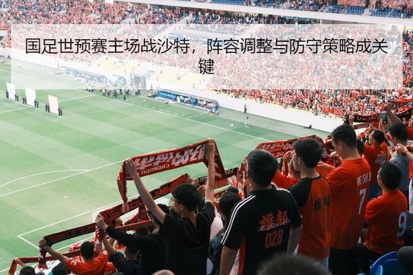 国足世预赛主场战沙特，阵容调整与防守策略成关键