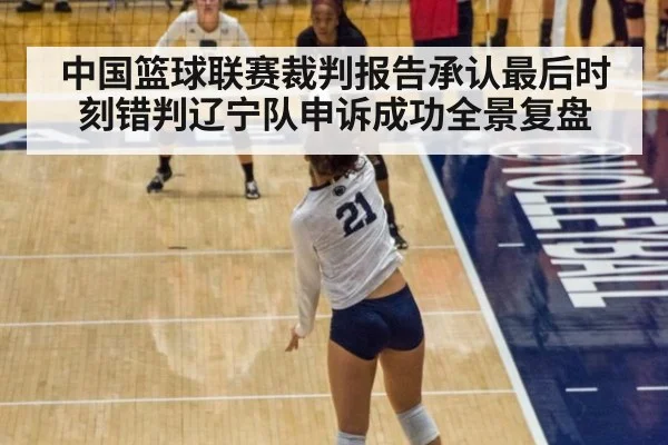 中国篮球联赛裁判报告承认最后时刻错判辽宁队申诉成功全景复盘