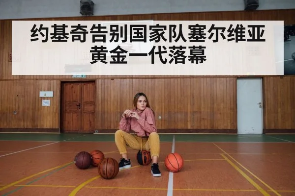 约基奇告别国家队塞尔维亚黄金一代落幕