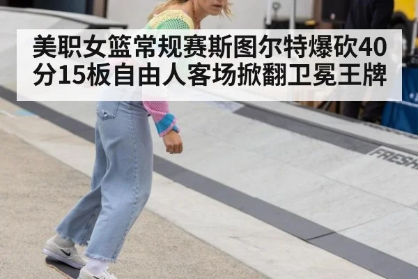 美职女篮常规赛斯图尔特爆砍40分15板自由人客场掀翻卫冕王牌