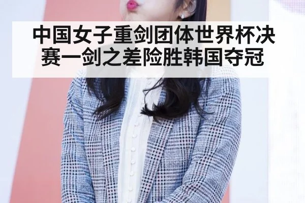 中国女子重剑团体世界杯决赛一剑之差险胜韩国夺冠