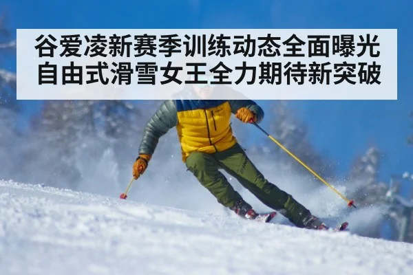 谷爱凌新赛季训练动态全面曝光自由式滑雪女王全力期待新突破
